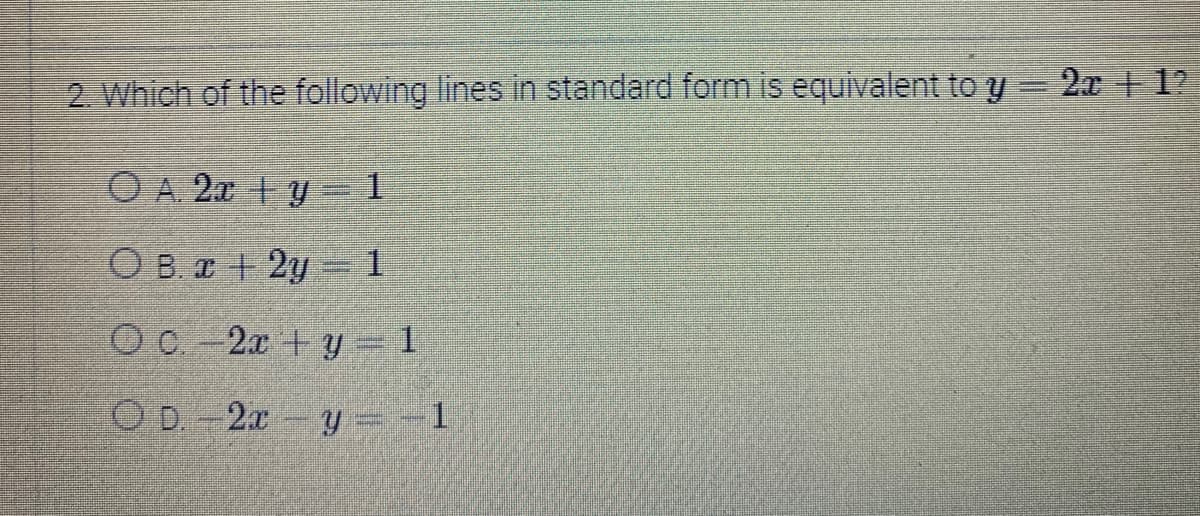 2. Which of the following lines in standard form is equivalent to y
OA 2x+y=1
OB. x + 2y = 1
Oc. 2x+y=1
OD-2xy = -1
2x +1?