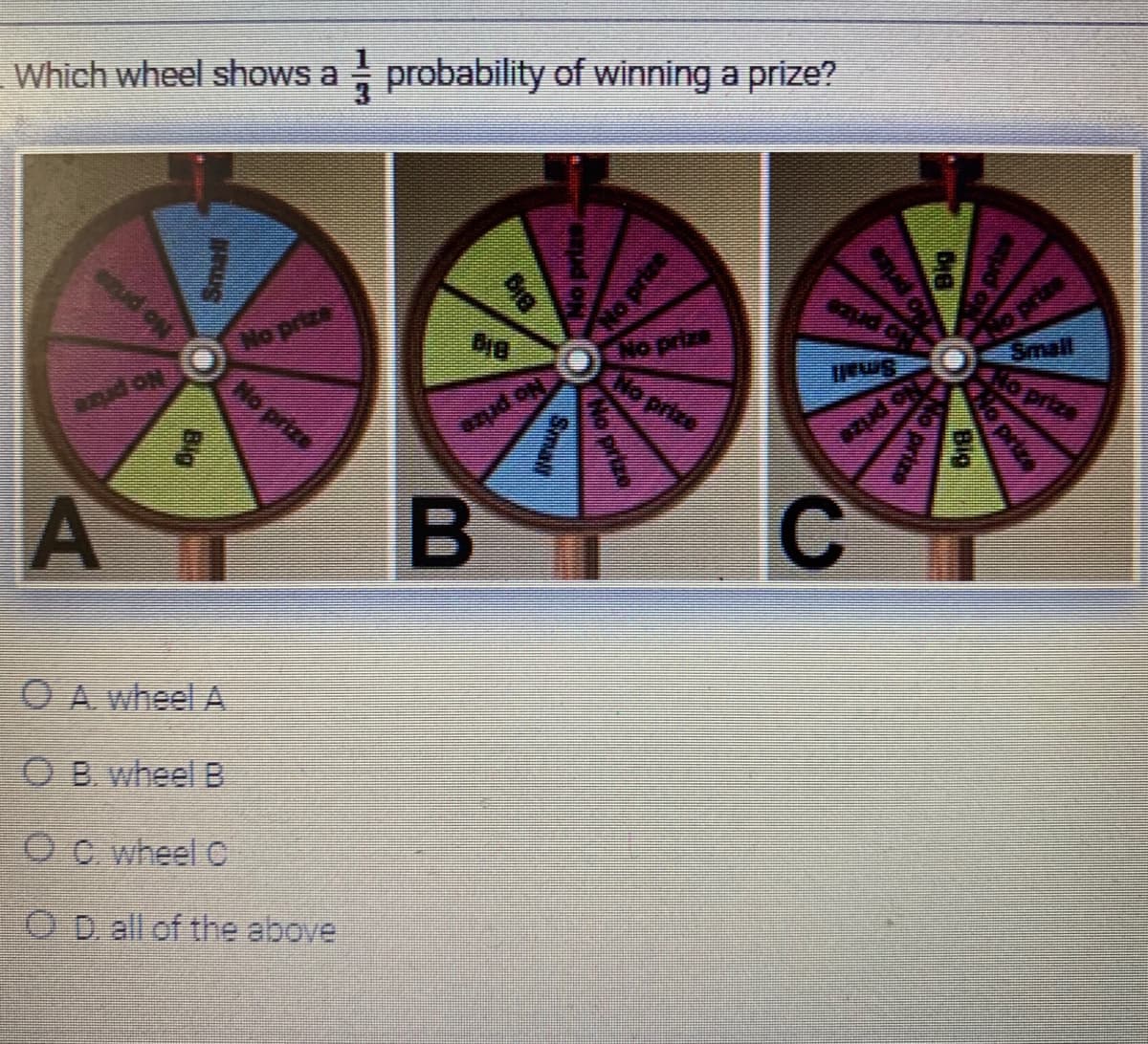 Which wheel shows a probability of winning a prize?
erud on
1
A
Big
No prize
OA wheel A
OB. wheel B
OC wheel C
OD all of the above
$19
anud on
B
No prizs
No prize
No prize
No prize
4100
azudo
C
BI
Ho priza
prize