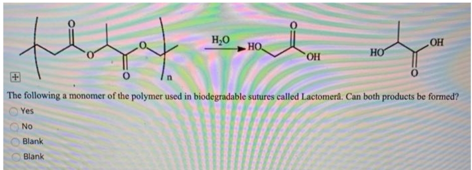 fest
The following a monomer of the polymer used in biodegradable sutures called Lactomerâ. Can both products be formed?
Yes
No
Blank
Blank
n
H₂O
НО.
0
OH
t
HO
OH