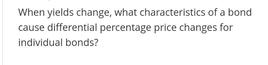 When yields change, what characteristics of a bond
cause differential percentage price changes for
individual bonds?
