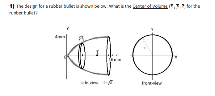 1) The design for a rubber bullet is shown below. What is the Center of Volume (X, y, Z) for the
rubber bullet?
y
4mm
16 mm
side-view r=/E
front-view
