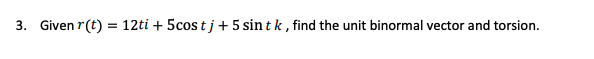 3. Given r(t) = 12ti + 5costj+5 sintk, find the unit binormal vector and torsion.
