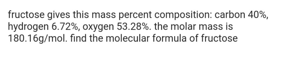 fructose gives this mass percent composition: carbon 40%,
hydrogen 6.72%, oxygen 53.28%. the molar mass is
180.16g/mol. find the molecular formula of fructose