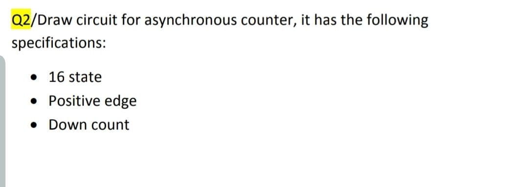 Q2/Draw circuit for asynchronous counter, it has the following
specifications:
16 state
Positive edge
Down count
