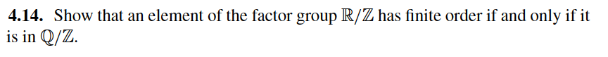 4.14. Show that an element of the factor group R/Z has finite order if and only if it
is in Q/Z.
