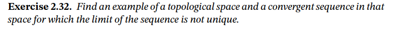 Exercise 2.32. Find an example of a topological space and a convergent sequence in that
space for which the limit of the sequence is not unique.
