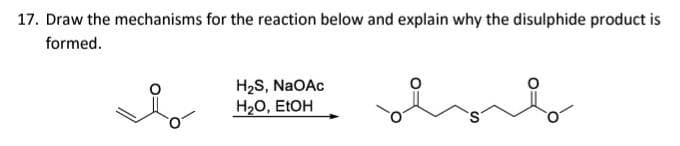 17. Draw the mechanisms for the reaction below and explain why the disulphide product is
formed.
H₂S, NaOAc
H₂O, EtOH