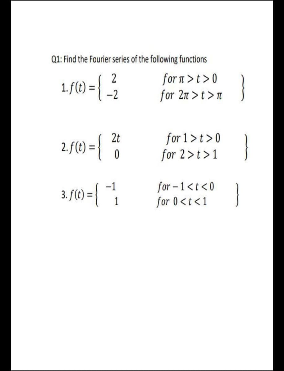 Q1: Find the Fourier series of the following functions
{
for a >t >0
for 2n >t > n
1. f(t)
%3D
-2
2t
2. f(t) =
for 1 >t >0
for 2>t>1
for –1<t<0
for 0<t < 1
-1
3. f(1) = {
1
