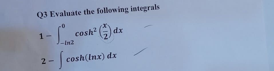 Q3 Evaluate the following integrals
cosh? (-
X.
dx
1 -
|
-In2
2 - cosh(lnx) dx
