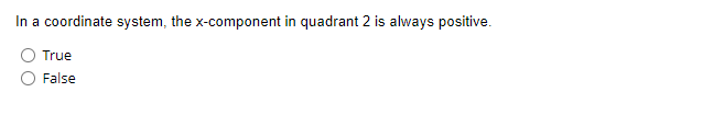 In a coordinate system, the x-component in quadrant 2 is always positive.
True
False
