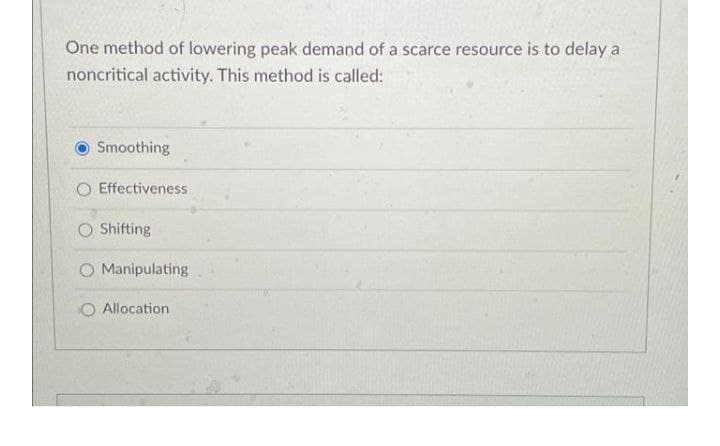 One method of lowering peak demand of a scarce resource is to delay a
noncritical activity. This method is called:
Smoothing
O Effectiveness
O Shifting
O Manipulating
O Allocation
