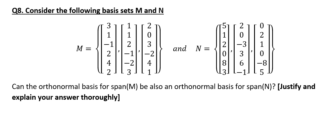 Q8. Consider the following basis sets M and N
3
HUD
2
3
M =
and
N =
-3
∙1
5
Can the orthonormal basis for span(M) be also an orthonormal basis for span(N)? [Justify and
explain your answer thoroughly]