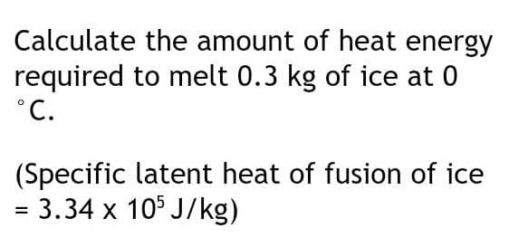 Calculate the amount of heat energy
required
°C.
to melt 0.3 kg of ice at 0
(Specific
= 3.34 x 105 J/kg)
latent heat of fusion of ice