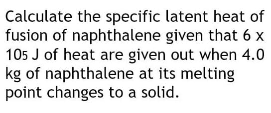 Calculate the specific
fusion of naphthalene
105 J of heat are given out when 4.0
kg of naphthalene at its melting
point changes to a solid.
latent heat of
given that 6 x