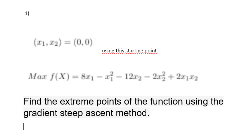 1)
(r1,12) = (0,0)
using this starting point
Max f(X)= 8xi – aỉ – 12x2 – 2až + 2x1*2
Find the extreme points of the function using the
gradient steep ascent method.
