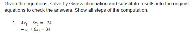 Given the equations, solve by Gauss elimination and substitute results into the original
equations to check the answers. Show all steps of the computation.
1. 4x1 – 8x, =- 24
- x1 + 6x, = 34
