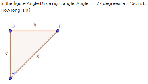 In the figure Angle D is a right angle, Angle E = 77 degrees, e = 15cm, 8.
How long is h?
h
E
e
d.
