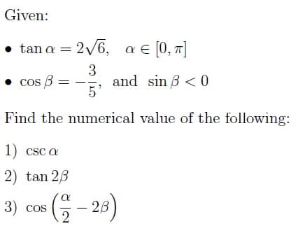 Given:
• tan a = 2√√6, a € [0, π]
• cos B =
3
5'
Find the numerical value of the following:
1) csc a
2) tan 23
3) cos
and sin < 0
(-28)