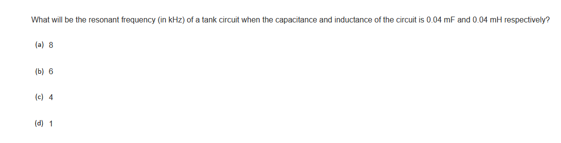 What will be the resonant frequency (in kHz) of a tank circuit when the capacitance and inductance of the circuit is 0.04 mF and 0.04 mH respectively?
(a) 8
(b) 6
(c) 4
(d) 1