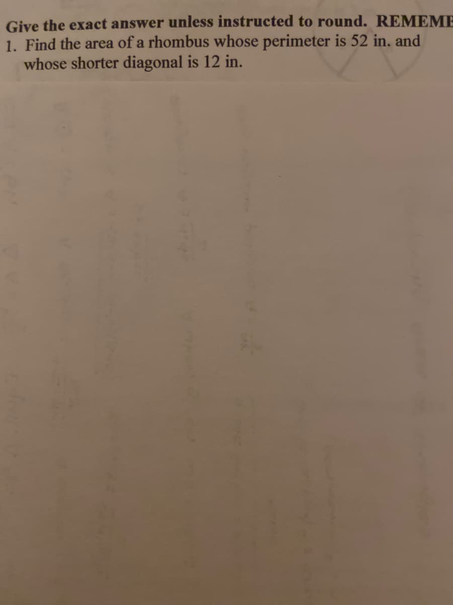 Give the exact answer unless instructed to round. REMEME
1. Find the area of a rhombus whose perimeter is 52 in, and
whose shorter diagonal is 12 in.
