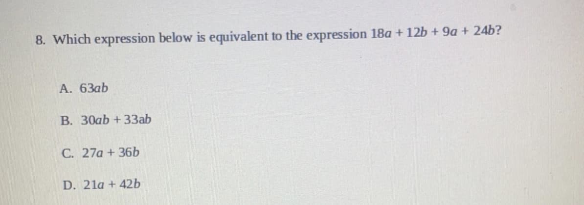 8. Which expression below is equivalent to the expression 18a + 12b + 9a + 24b?
А. 63аb
В. 30ab + 33аb
C. 27a +36b
D. 21a + 42b
