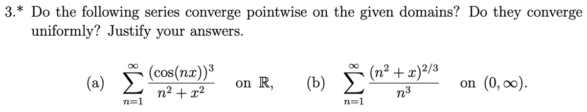 3.* Do the following series converge pointwise on the given domains? Do they converge
uniformly? Justify your answers.
(cos(nz))3
(n² + x)²/3
(a)
on R,
(b)
on (0, 0).
n2 + x?
n3
n=1
n=1
