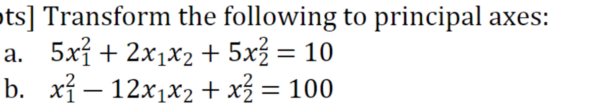 ots] Transform the following to principal
a. 5xí + 2x1x2 + 5xz = 10
b. xí – 12x1x2+ xź = 100
аxes:
.2
-
