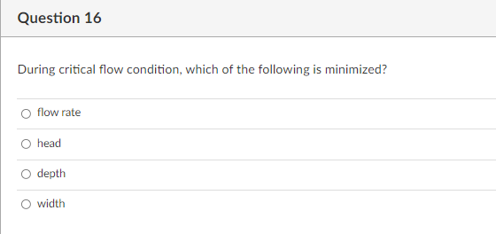 Question 16
During critical flow condition, which of the following is minimized?
flow rate
head
depth
O width
