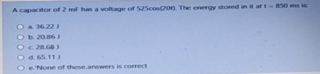 A capacitor of 2 mF has a voltage of 525cos(201). The energy stored in it at t = 850 ms is:
a. 36.22 J
b. 20.86 J
c. 28.68)
d. 65.11 J
e. None of these.answers is correct