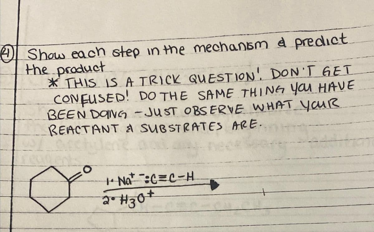 4 Show each step in the mechanism & predict
the product
* THIS IS A TRICK QUESTION! DON'T GET
CONFUSED! DO THE SAME THING YOU HAVE
BEEN DOING -JUST OBSERVE WHAT YOUR
REACTANT & SUBSTRATES ARE.
0.00
=0
++ Not :C=C-H
2• H30+
--