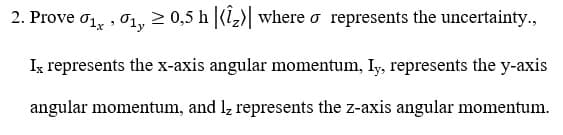 2. Prove o, , 01,, 2 0,5 h (i,) where o represents the uncertainty.,
Ix represents the x-axis angular momentum, Iy, represents the y-axis
angular momentum, and lz represents the z-axis angular momentum.
