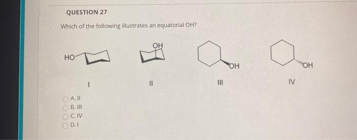 QUESTION 27
Which of the following illustrates an equatorial OH?
HO
0000
A. II
B. III
C. IV
D.I
|||
OH
IV
"OH