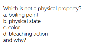 Which is not a physical property?
a. boiling point
b. physical state
c. color
d. bleaching action
and why?