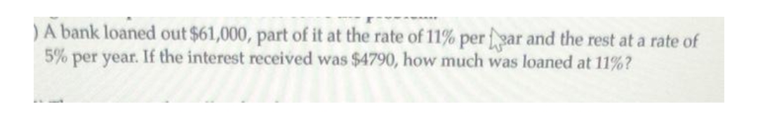 ) A bank loaned out $61,000, part of it at the rate of 11% per far and the rest at a rate of
5% per year. If the interest received was $4790, how much was loaned at 11%?