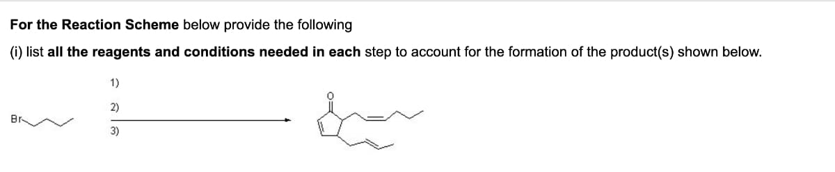 For
the Reaction Scheme below provide the following
(i) list all the reagents and conditions needed in each step to account for the formation of the product(s) shown below.
Br
1)
2)
3)