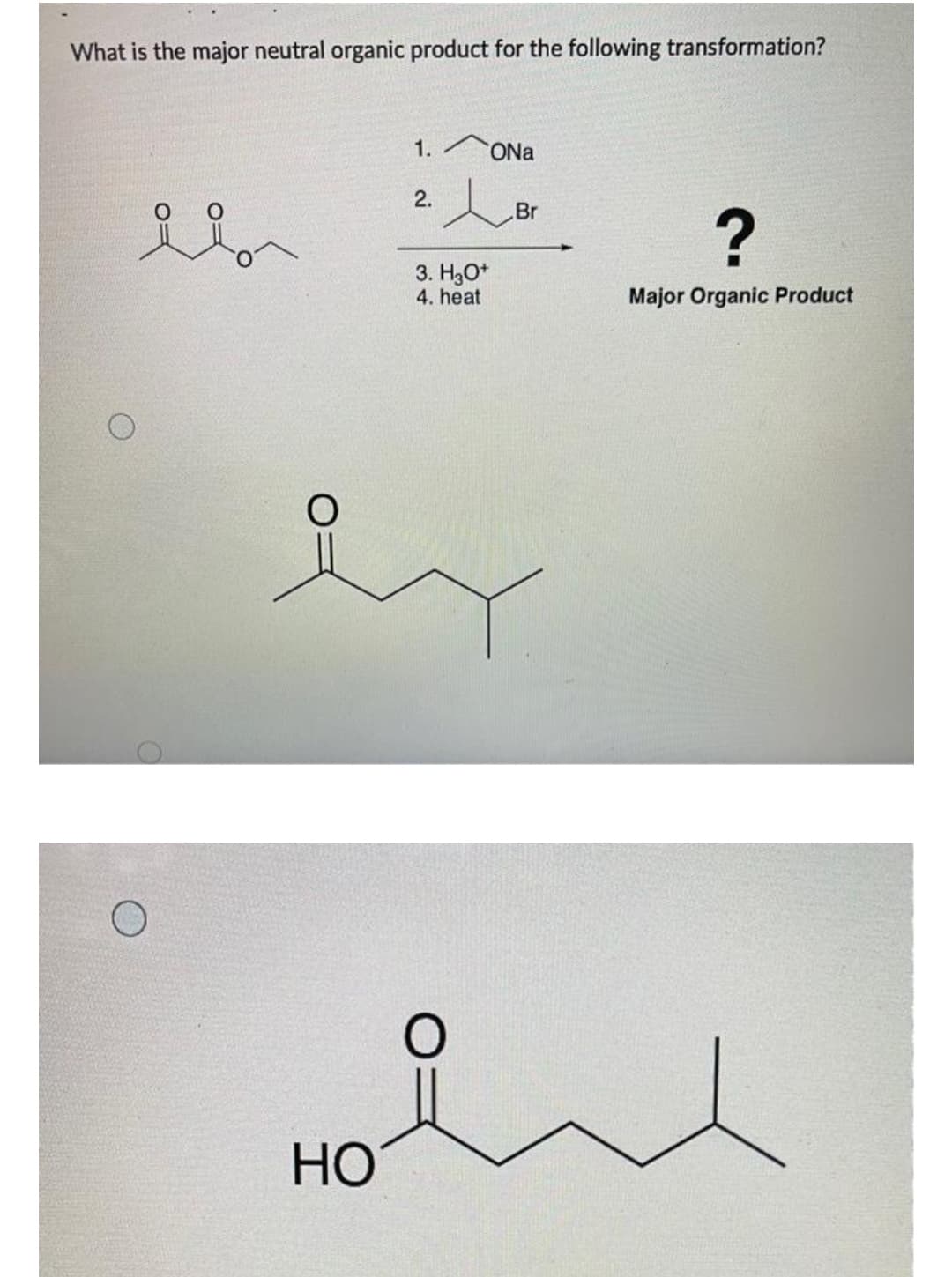 What is the major neutral organic product for the following transformation?
HO
1.
2.
3. H3O+
4. heat
O
ONa
Br
?
Major Organic Product