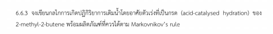 6.6.3 จงเขียนกลไกการเกิดปฏิกิริยาการเติมน้ำโดยอาศัยตัวเร่งที่เป็นกรด (acid-catalysed hydration) ของ
2-methyl-2-butene พร้อมผลิตภัณฑ์ที่ควรได้ตาม MarkOvnikov's rule
