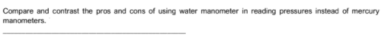 Compare and contrast the pros and cons of using water manometer in reading pressures instead of mercury
manometers.
