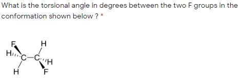 What is the torsional angle in degrees between the two F groups in the
conformation shown below ? *
H
Hc-CH
F
