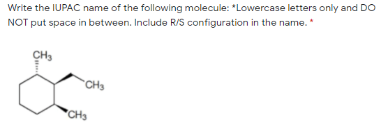 Write the IUPAC name of the following molecule: *Lowercase letters only and DO
NOT put space in between. Include R/S configuration in the name. *
CH3
"CH3
*CH3
