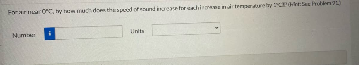 For air near 0°C, by how much does the speed of sound increase for each increase in air temperature by 1°C?? (Hint: See Problem 91.)
Units
Number
i
