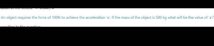 An object requires the force of 100N to achieve the acceleration 'a'. If the mass of the object is 500 kg what will be the value of 'a?
e uation
