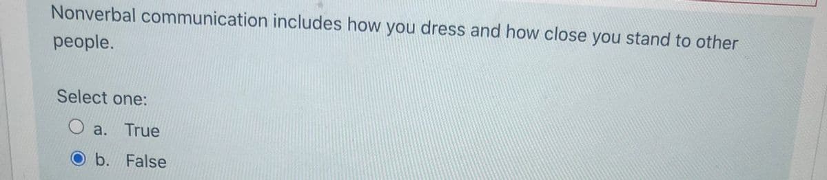 Nonverbal communication includes how you dress and how close you stand to other
people.
Select one:
O a. True
O b. False
