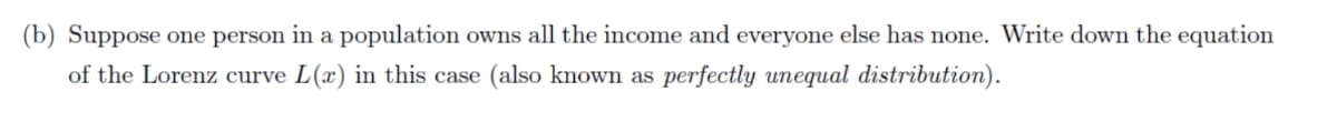 (b) Suppose one person in a population owns all the income and everyone else has none. Write down the equation
of the Lorenz curve L(x) in this case (also known as perfectly unequal distribution).
