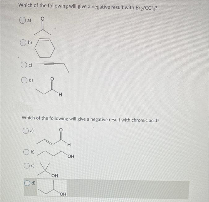 Which of the following will give a negative result with Br2/CCI4?
O a)
b)
O d)
H.
Which of the following will give a negative result with chromic acid?
O a)
H.
O b)
X.
HO
d)
OH
