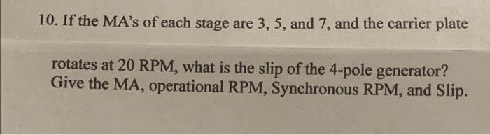 10. If the MA's of each stage are 3, 5, and 7, and the carrier plate
rotates at 20 RPM, what is the slip of the 4-pole generator?
Give the MA, operational RPM, Synchronous RPM, and Slip.
