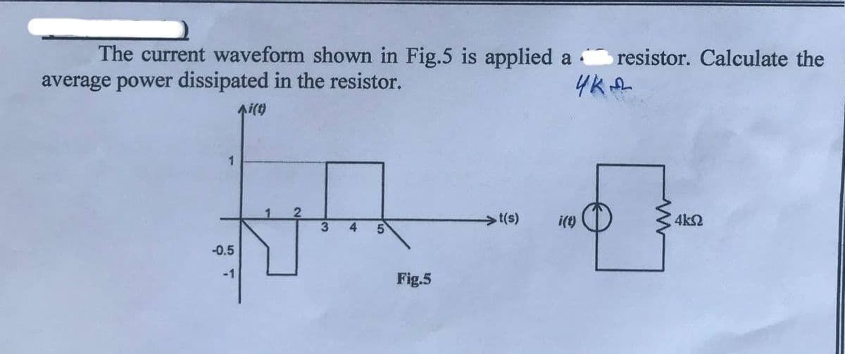 The current waveform shown in Fig.5 is applied a resistor. Calculate the
average power dissipated in the resistor.
чка
Ai(t)
1
-0.5
-1
3
4
5
Fig.5
t(s)
i(t)
4ΚΩ