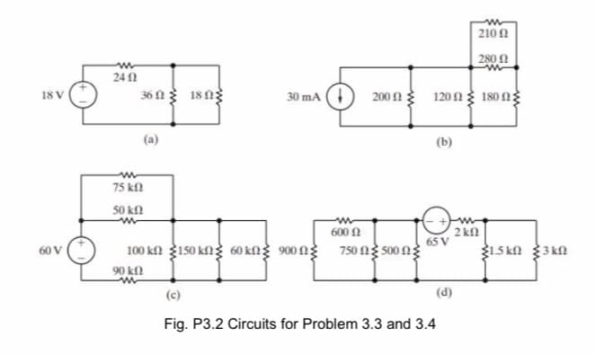 210N
280 0
241
36 n 18ng
30 mA (1
200 N
1201 180n
18 V
(b)
75 kl
50 kfl
600 N
2 kn
65 V
100 kn g150 kng 60 kng 900 ng 750 ng s00 ng
15 kn 3 kN
60 V
90 kn
(c)
(d)
Fig. P3.2 Circuits for Problem 3.3 and 3.4
