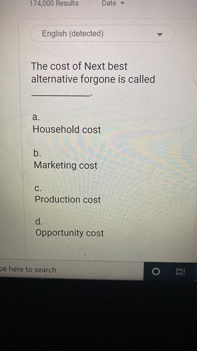 174,000 Results
Date -
English (detected)
The cost of Next best
alternative forgone is called
a.
Household cost
b.
Marketing cost
С.
Production cost
d.
Opportunity cost
pe here to search
