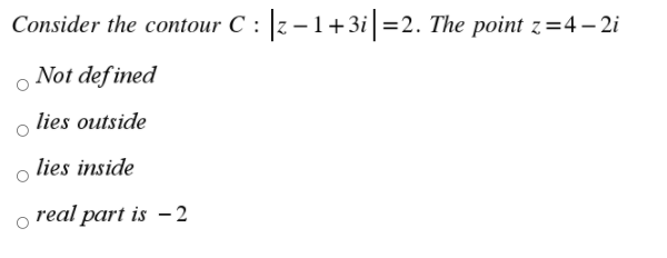 Consider the contour C : z – 1+ 3i =2. The point z=4– 2i
Not def ined
lies outside
lies inside
real part is - 2
